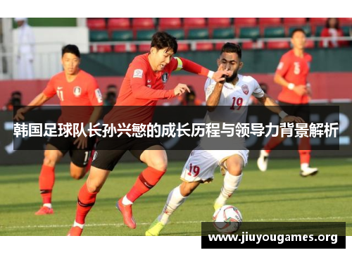 韩国足球队长孙兴慜的成长历程与领导力背景解析