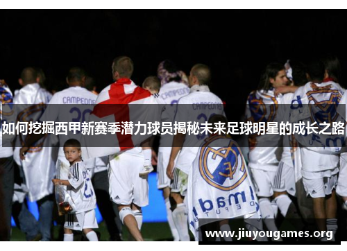 如何挖掘西甲新赛季潜力球员揭秘未来足球明星的成长之路