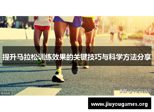 提升马拉松训练效果的关键技巧与科学方法分享