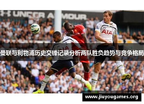 曼联与利物浦历史交锋记录分析两队胜负趋势与竞争格局