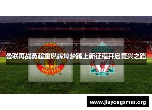 曼联再战英超重燃辉煌梦踏上新征程开启复兴之路