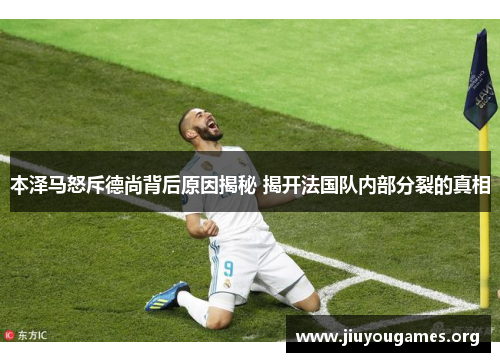 本泽马怒斥德尚背后原因揭秘 揭开法国队内部分裂的真相