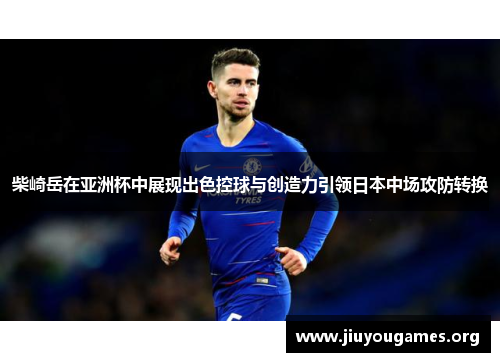 柴崎岳在亚洲杯中展现出色控球与创造力引领日本中场攻防转换